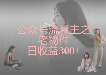公众号流量主之老物件日收益300+-青年云网创—高质量项目商城