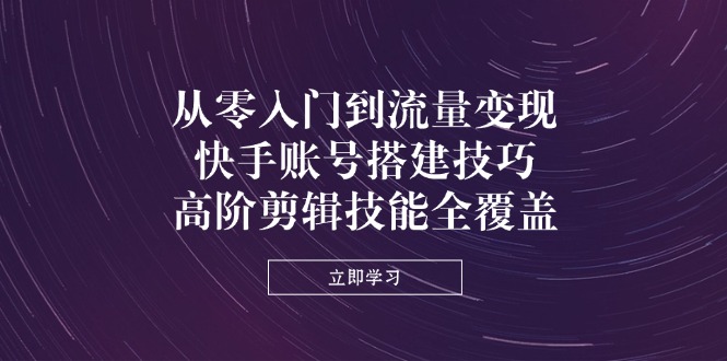 （14313期）从零入门到流量变现，快手账号搭建技巧，高阶剪辑技能全覆盖-青年云网创—高质量项目商城